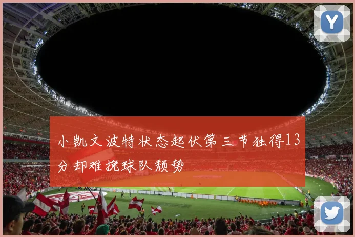 小凯文波特状态起伏第三节独得13分却难挽球队颓势