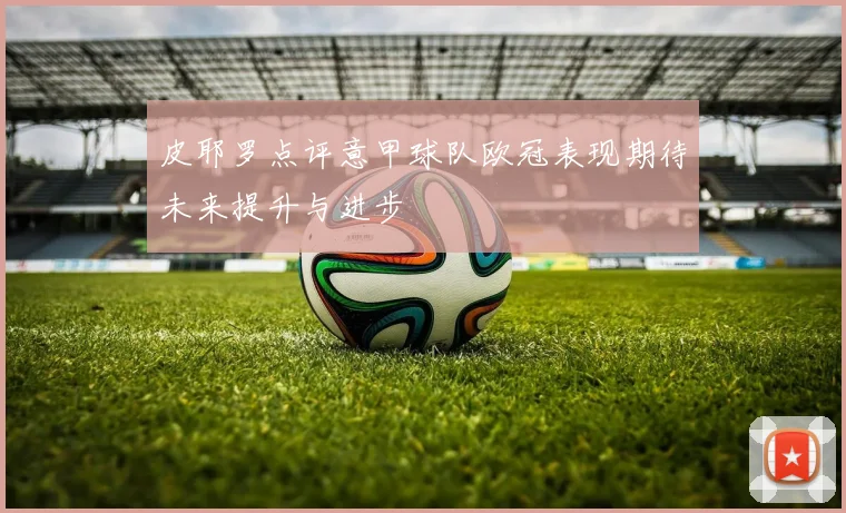皮耶罗点评意甲球队欧冠表现期待未来提升与进步