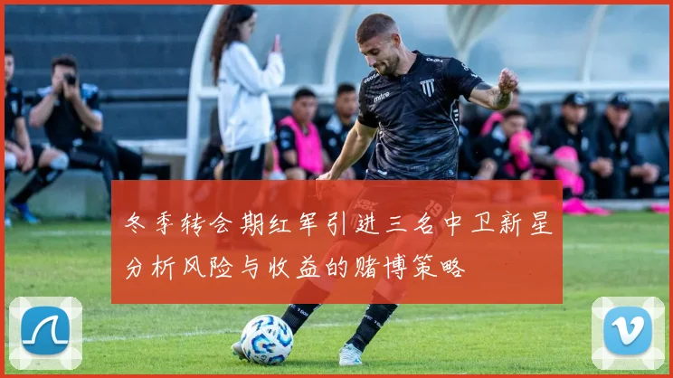 冬季转会期红军引进三名中卫新星分析风险与收益的赌博策略
