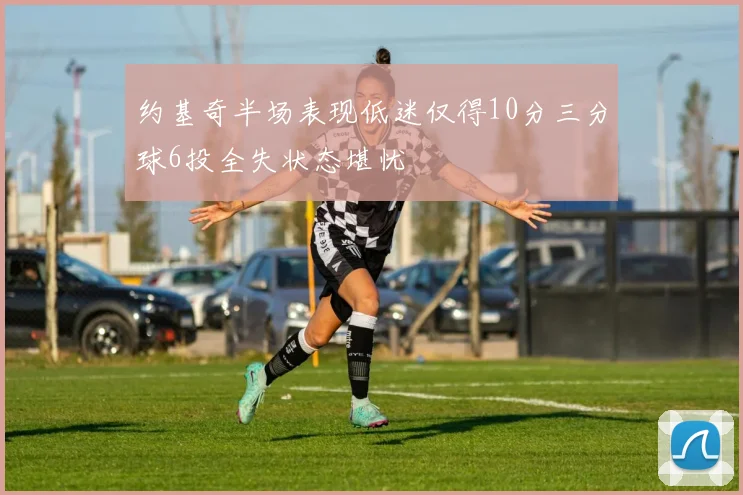 约基奇半场表现低迷仅得10分三分球6投全失状态堪忧