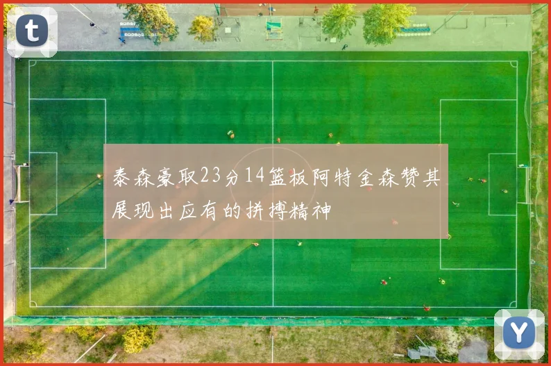 泰森豪取23分14篮板阿特金森赞其展现出应有的拼搏精神