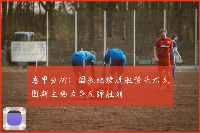 意甲分析：国米继续连胜势头尤文图斯主场力争反弹胜利